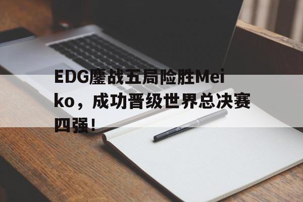 EDG鏖战五局险胜Meiko，成功晋级世界总决赛四强！