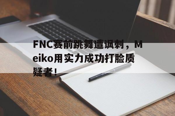 FNC赛前跳舞遭讽刺，Meiko用实力成功打脸质疑者！