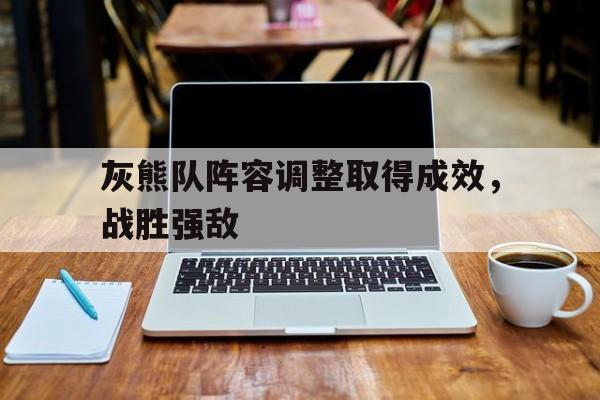 乐动官方平台-灰熊队阵容调整取得成效，战胜强敌