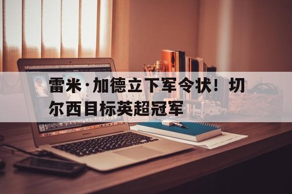 雷米·加德立下军令状！切尔西目标英超冠军