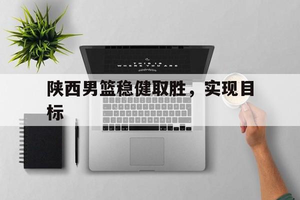 陕西男篮稳健取胜，实现目标