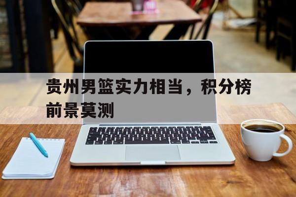 贵州男篮实力相当，积分榜前景莫测