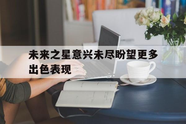 未来之星意兴未尽盼望更多出色表现