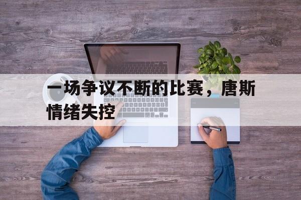 一场争议不断的比赛，唐斯情绪失控